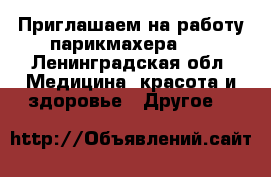 Приглашаем на работу парикмахера!!! - Ленинградская обл. Медицина, красота и здоровье » Другое   